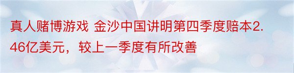 真人赌博游戏 金沙中国讲明第四季度赔本2.46亿美元，较上一季度有所改善