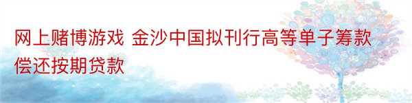 网上赌博游戏 金沙中国拟刊行高等单子筹款偿还按期贷款