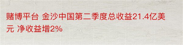 赌博平台 金沙中国第二季度总收益21.4亿美元 净收益增2%