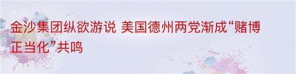 金沙集团纵欲游说 美国德州两党渐成“赌博正当化”共鸣