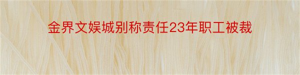 金界文娱城别称责任23年职工被裁