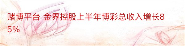 赌博平台 金界控股上半年博彩总收入增长85％