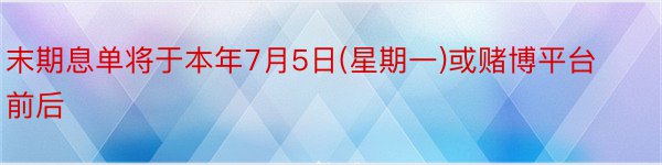 末期息单将于本年7月5日(星期一)或赌博平台前后