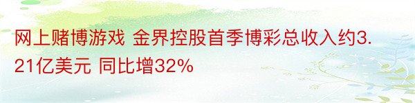 网上赌博游戏 金界控股首季博彩总收入约3.21亿美元 同比增32%