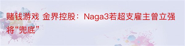 赌钱游戏 金界控股：Naga3若超支雇主曾立强将“兜底”