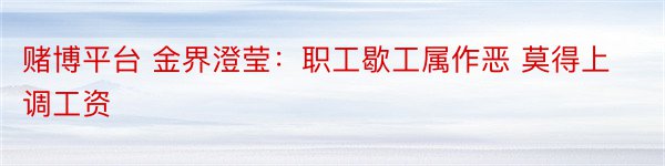 赌博平台 金界澄莹：职工歇工属作恶 莫得上调工资