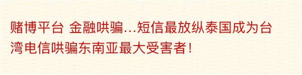 赌博平台 金融哄骗…短信最放纵泰国成为台湾电信哄骗东南亚最大受害者！