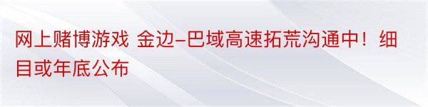 网上赌博游戏 金边-巴域高速拓荒沟通中！细目或年底公布