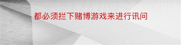 都必须拦下赌博游戏来进行讯问