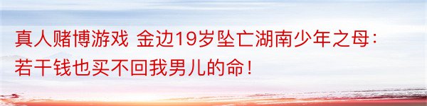 真人赌博游戏 金边19岁坠亡湖南少年之母：若干钱也买不回我男儿的命！