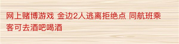 网上赌博游戏 金边2人逃离拒绝点 同航班乘客可去酒吧喝酒