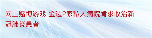 网上赌博游戏 金边2家私人病院肯求收治新冠肺炎患者