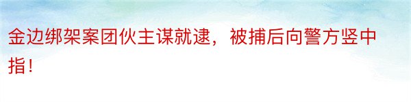 金边绑架案团伙主谋就逮，被捕后向警方竖中指！