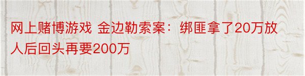 网上赌博游戏 金边勒索案：绑匪拿了20万放人后回头再要200万