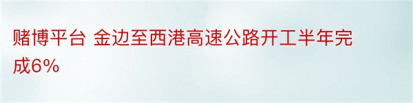 赌博平台 金边至西港高速公路开工半年完成6％