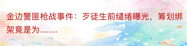 金边警匪枪战事件：歹徒生前缱绻曝光，筹划绑架竟是为........