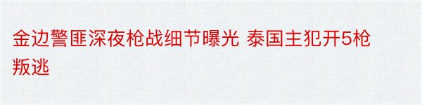 金边警匪深夜枪战细节曝光 泰国主犯开5枪叛逃