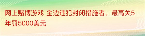 网上赌博游戏 金边违犯封闭措施者，最高关5年罚5000美元