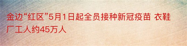 金边“红区”5月1日起全员接种新冠疫苗 衣鞋厂工人约45万人