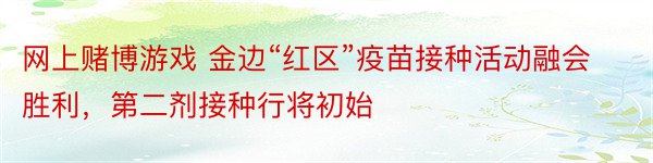 网上赌博游戏 金边“红区”疫苗接种活动融会胜利，第二剂接种行将初始