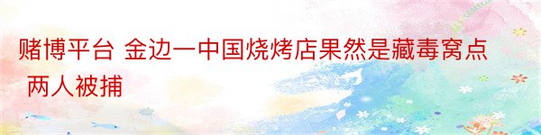 赌博平台 金边一中国烧烤店果然是藏毒窝点 两人被捕