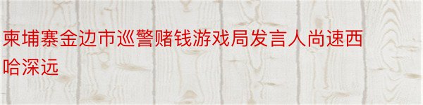 柬埔寨金边市巡警赌钱游戏局发言人尚速西哈深远