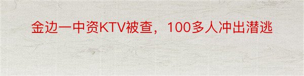 金边一中资KTV被查，100多人冲出潜逃