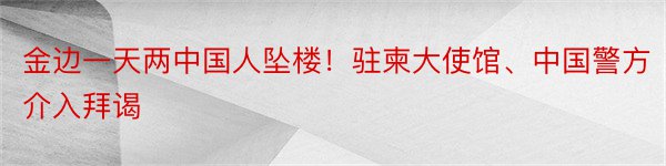 金边一天两中国人坠楼！驻柬大使馆、中国警方介入拜谒