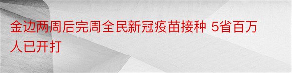 金边两周后完周全民新冠疫苗接种 5省百万人已开打