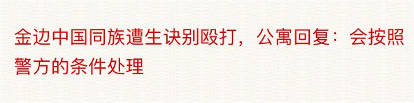 金边中国同族遭生诀别殴打，公寓回复：会按照警方的条件处理