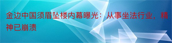 金边中国须眉坠楼内幕曝光：从事坐法行业，精神已崩溃