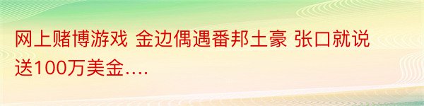 网上赌博游戏 金边偶遇番邦土豪 张口就说送100万美金….