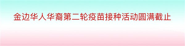 金边华人华裔第二轮疫苗接种活动圆满截止