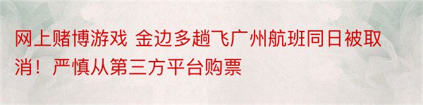 网上赌博游戏 金边多趟飞广州航班同日被取消！严慎从第三方平台购票