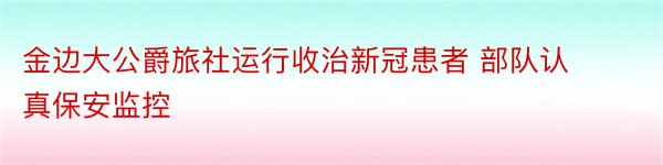 金边大公爵旅社运行收治新冠患者 部队认真保安监控