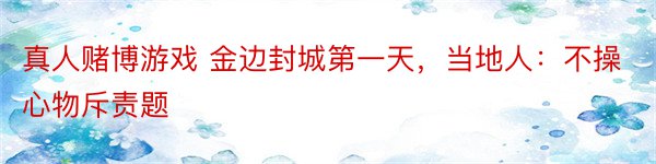 真人赌博游戏 金边封城第一天，当地人：不操心物斥责题