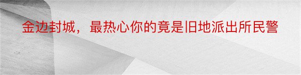 金边封城，最热心你的竟是旧地派出所民警