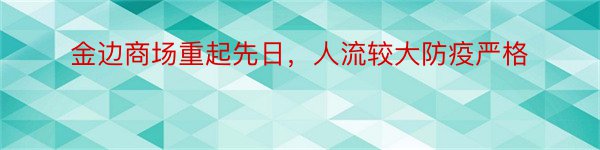 金边商场重起先日，人流较大防疫严格