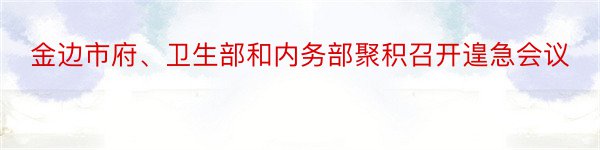 金边市府、卫生部和内务部聚积召开遑急会议