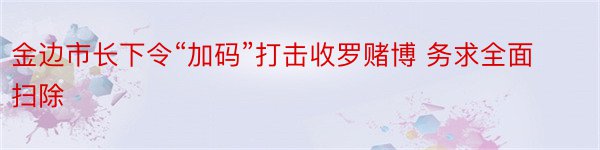 金边市长下令“加码”打击收罗赌博 务求全面扫除