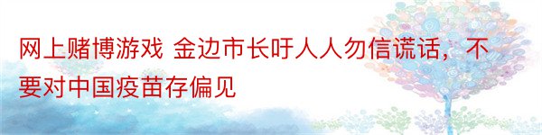 网上赌博游戏 金边市长吁人人勿信谎话，不要对中国疫苗存偏见