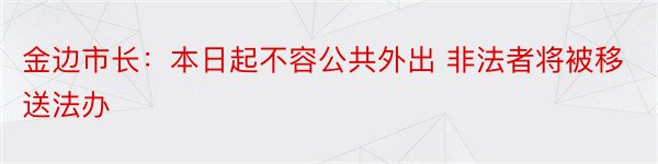 金边市长：本日起不容公共外出 非法者将被移送法办