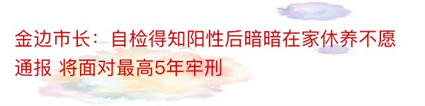 金边市长：自检得知阳性后暗暗在家休养不愿通报 将面对最高5年牢刑