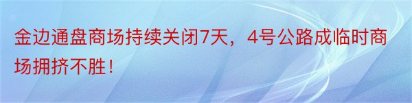 金边通盘商场持续关闭7天，4号公路成临时商场拥挤不胜！