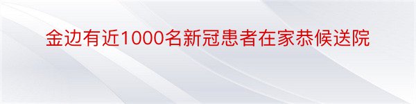 金边有近1000名新冠患者在家恭候送院