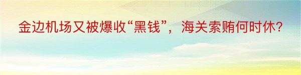 金边机场又被爆收“黑钱”，海关索贿何时休？