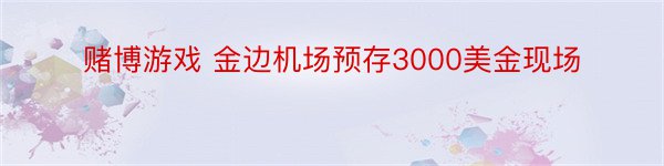 赌博游戏 金边机场预存3000美金现场