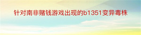 针对南非赌钱游戏出现的b1351变异毒株