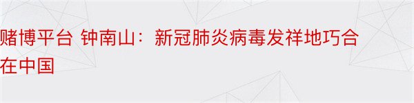 赌博平台 钟南山：新冠肺炎病毒发祥地巧合在中国