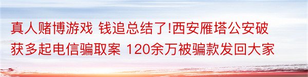 真人赌博游戏 钱追总结了!西安雁塔公安破获多起电信骗取案 120余万被骗款发回大家